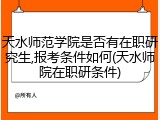 天水师范学院是否有在职研究生,报考条件如何(天水师院在职研条件)