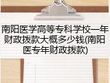 南阳医学高等专科学校一年财政拨款大概多少钱(南阳医专年财政拨款)