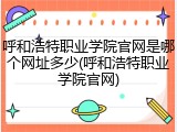呼和浩特职业学院官网是哪个网址多少(呼和浩特职业学院官网)