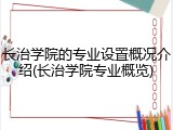 长治学院的专业设置概况介绍(长治学院专业概览)