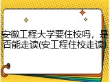 安徽工程大学要住校吗，是否能走读(安工程住校走读)