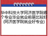 华中科技大学同济医学院哪个专业毕业就业前景比较好(同济医学院就业好专业)
