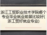 浙江工贸职业技术学院哪个专业毕业就业前景比较好(浙工贸好就业专业)
