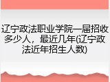 辽宁政法职业学院一届招收多少人，最近几年(辽宁政法近年招生人数)