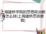 上海建桥学院的思想政治教育怎么样(上海建桥思政教育)