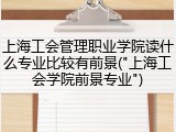 上海工会管理职业学院读什么专业比较有前景("上海工会学院前景专业")