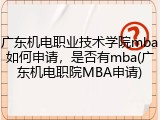 广东机电职业技术学院mba如何申请，是否有mba(广东机电职院MBA申请)