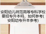 安阳幼儿师范高等专科学校要招专升本吗，如何参考(安阳幼专升本参考)