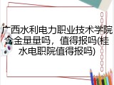 广西水利电力职业技术学院含金量量吗，值得报吗(桂水电职院值得报吗)