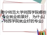 南宁师范大学师园学院哪些专业就业前景好，为什么(师园学院就业好的专业)