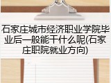 石家庄城市经济职业学院毕业后一般能干什么呢(石家庄职院就业方向)