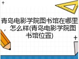 青岛电影学院图书馆在哪里，怎么样(青岛电影学院图书馆位置)