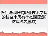 浙江纺织服装职业技术学院的校名来历有什么渊源(浙纺院校名渊源)