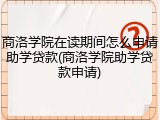 商洛学院在读期间怎么申请助学贷款(商洛学院助学贷款申请)