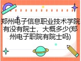 郑州电子信息职业技术学院有没有院士，大概多少(郑州电子职院有院士吗)