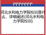 河北水利电力学院校训是什么，详细阐述(河北水利电力学院校训)