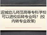 运城幼儿师范高等专科学校可以进校后转专业吗？(校内转专业政策)