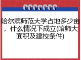 哈尔滨师范大学占地多少亩，什么情况下成立(哈师大面积及建校条件)