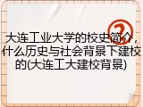 大连工业大学的校史简介，什么历史与社会背景下建校的(大连工大建校背景)