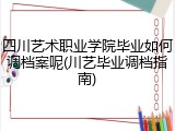 四川艺术职业学院毕业如何调档案呢(川艺毕业调档指南)
