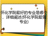 怀化学院最好的专业是哪个，详细阐述(怀化学院最强专业)