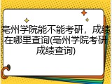 亳州学院能不能考研，成绩在哪里查询(亳州学院考研成绩查询)