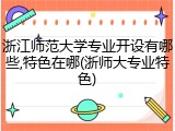 浙江师范大学专业开设有哪些,特色在哪(浙师大专业特色)
