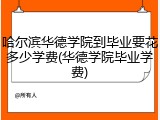 哈尔滨华德学院到毕业要花多少学费(华德学院毕业学费)