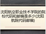 沈阳航空职业技术学院的院校代码和邮编是多少(沈阳航院代码邮编)