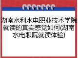湖南水利水电职业技术学院就读的真实感觉如何(湖南水电职院就读体验)