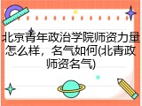 北京青年政治学院师资力量怎么样，名气如何(北青政师资名气)
