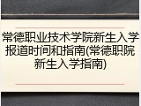 常德职业技术学院新生入学报道时间和指南(常德职院新生入学指南)