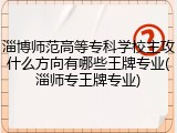淄博师范高等专科学校主攻什么方向有哪些王牌专业(淄师专王牌专业)