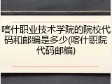 喀什职业技术学院的院校代码和邮编是多少(喀什职院代码邮编)