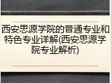 西安思源学院的普通专业和特色专业详解(西安思源学院专业解析)