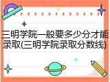 三明学院一般要多少分才能录取(三明学院录取分数线)