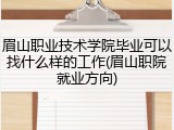 眉山职业技术学院毕业可以找什么样的工作(眉山职院就业方向)