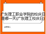 广东理工职业学院的校庆日是哪一天(广东理工校庆日)