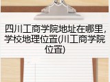 四川工商学院地址在哪里，学校地理位置(川工商学院位置)