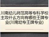 川南幼儿师范高等专科学校主攻什么方向有哪些王牌专业(川南幼专王牌专业)