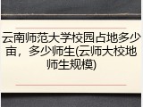 云南师范大学校园占地多少亩，多少师生(云师大校地师生规模)