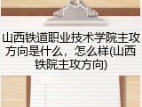 山西铁道职业技术学院主攻方向是什么，怎么样(山西铁院主攻方向)