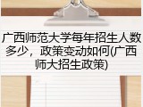 广西师范大学每年招生人数多少，政策变动如何(广西师大招生政策)