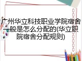 广州华立科技职业学院宿舍一般是怎么分配的(华立职院宿舍分配规则)