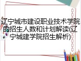 辽宁城市建设职业技术学院的招生人数和计划解读(辽宁城建学院招生解析)