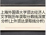 上海外国语大学贤达经济人文学院历年录取分数线深度分析(上外贤达录取线分析)