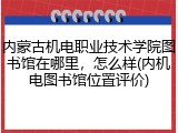 内蒙古机电职业技术学院图书馆在哪里，怎么样(内机电图书馆位置评价)
