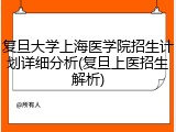 复旦大学上海医学院招生计划详细分析(复旦上医招生解析)