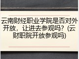 云南财经职业学院是否对外开放，让进去参观吗？(云财职院开放参观吗)