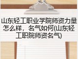 山东轻工职业学院师资力量怎么样，名气如何(山东轻工职院师资名气)